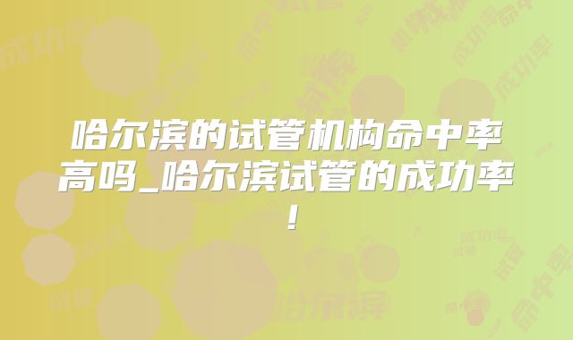 哈尔滨的试管机构命中率高吗_哈尔滨试管的成功率!
