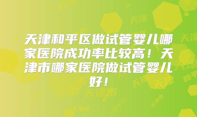天津和平区做试管婴儿哪家医院成功率比较高!天津市哪家医院做试管婴儿好!