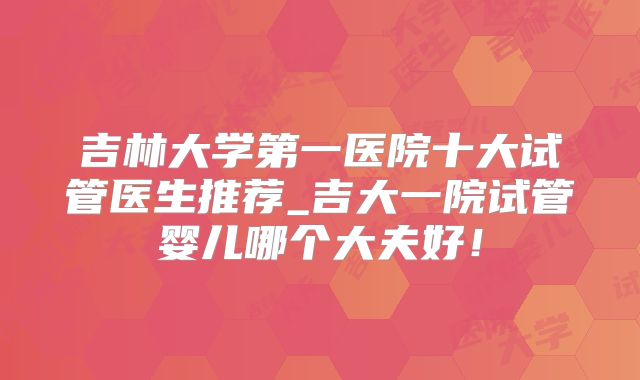 吉林大学第一医院十大试管医生推荐_吉大一院试管婴儿哪个大夫好！