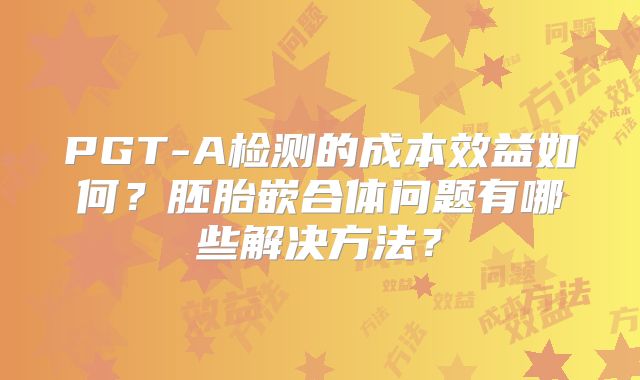PGT-A检测的成本效益如何?胚胎嵌合体问题有哪些解决方法?