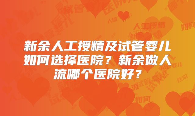 新余人工授精及试管婴儿如何选择医院？新余做人流哪个医院好？