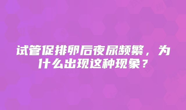试管促排卵后夜尿频繁，为什么出现这种现象？