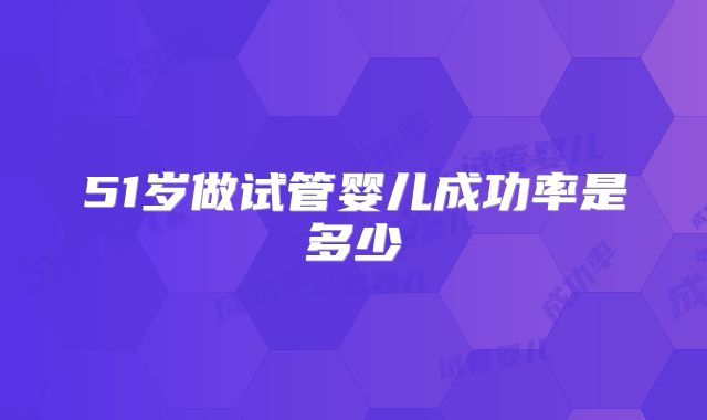 51岁做试管婴儿成功率是多少