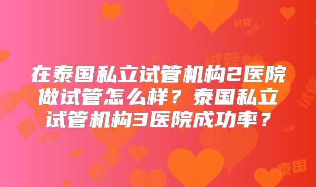 在泰国私立试管机构2医院做试管怎么样？泰国私立试管机构3医院成功率？