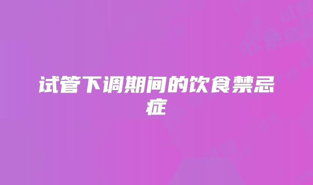 试管下调期间的饮食禁忌症