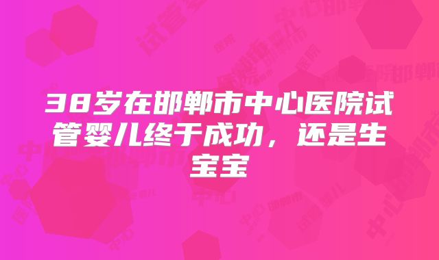 38岁在邯郸市中心医院试管婴儿终于成功，还是生宝宝