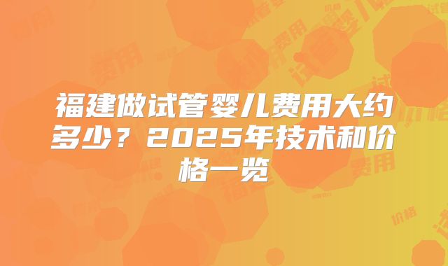 福建做试管婴儿费用大约多少？2025年技术和价格一览