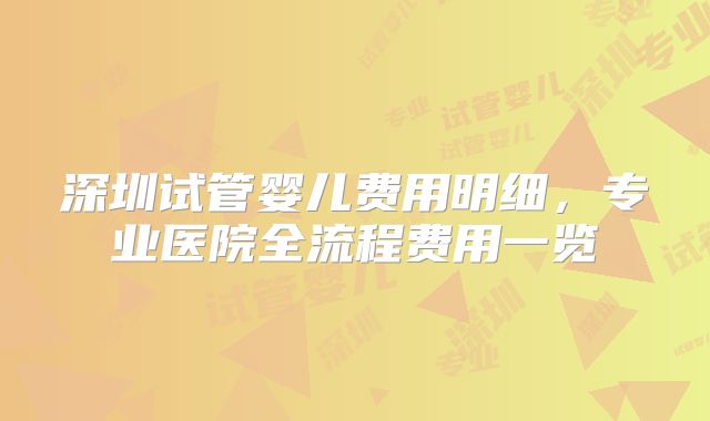 深圳试管婴儿费用明细，专业医院全流程费用一览