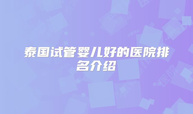 泰国试管婴儿好的医院排名介绍