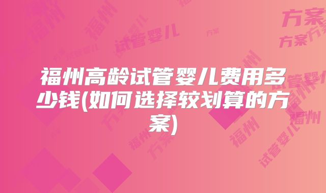 福州高龄试管婴儿费用多少钱(如何选择较划算的方案)