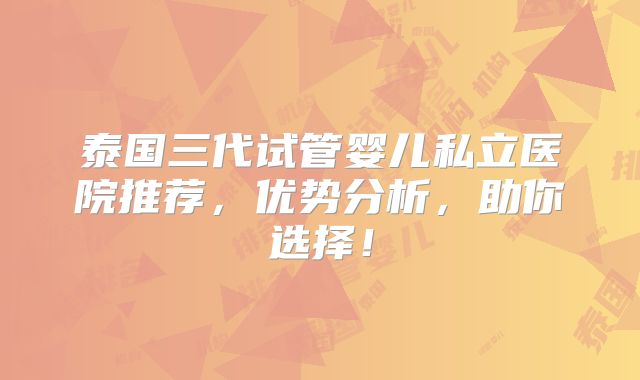 泰国三代试管婴儿私立医院推荐，优势分析，助你选择！