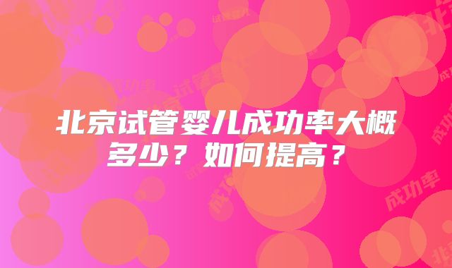 北京试管婴儿成功率大概多少？如何提高？