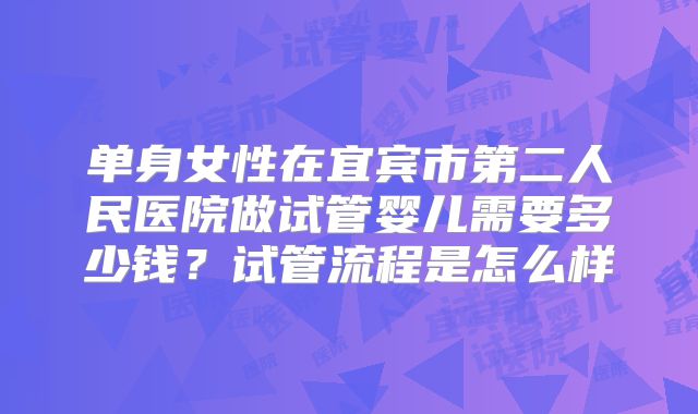 单身女性在宜宾市第二人民医院做试管婴儿需要多少钱?试管流程是怎么样