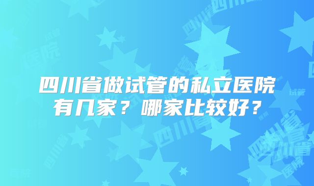四川省做试管的私立医院有几家?哪家比较好?