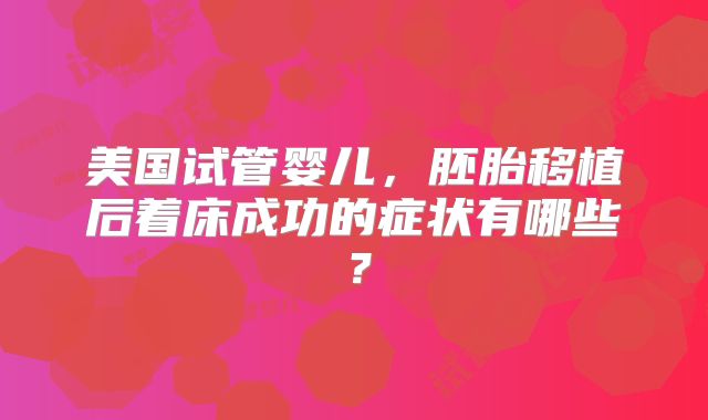 美国试管婴儿，胚胎移植后着床成功的症状有哪些？