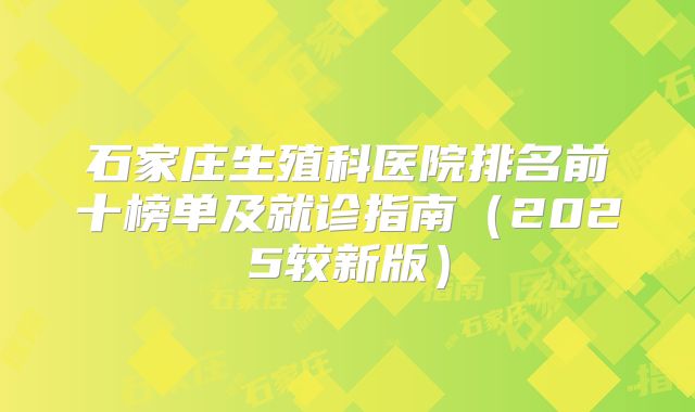 石家庄生殖科医院排名前十榜单及就诊指南（2025较新版）