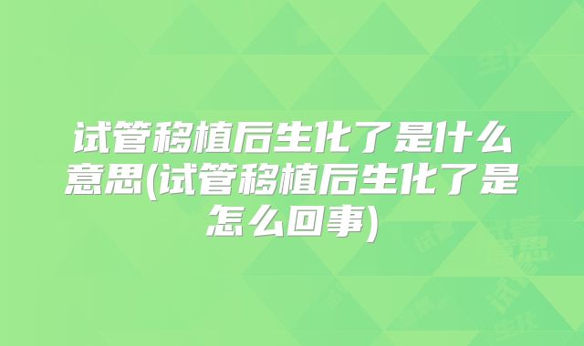 试管移植后生化了是什么意思(试管移植后生化了是怎么回事)