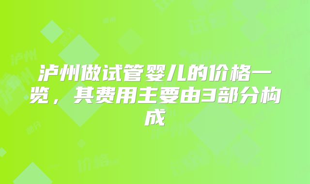 泸州做试管婴儿的价格一览，其费用主要由3部分构成