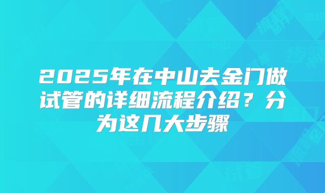2025年在中山去金门做试管的详细流程介绍?分为这几大步骤