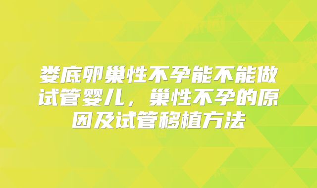娄底卵巢性不孕能不能做试管婴儿,巢性不孕的原因及试管移植方法