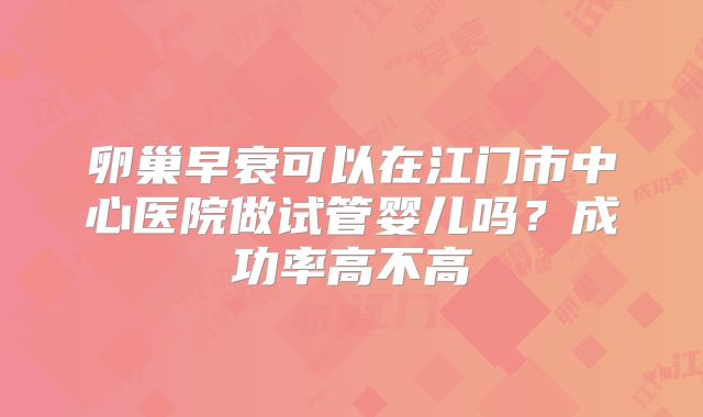 卵巢早衰可以在江门市中心医院做试管婴儿吗？成功率高不高