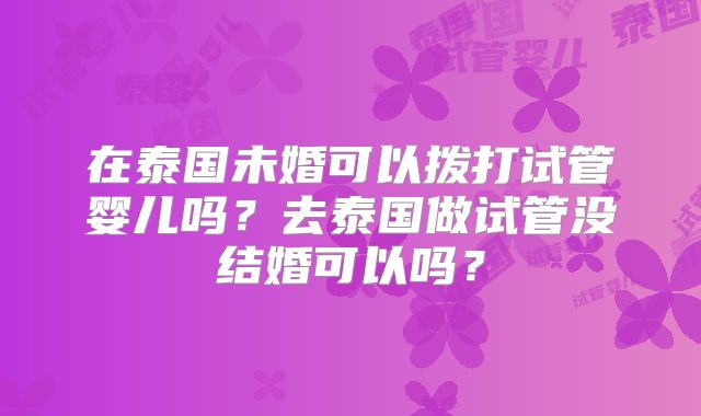 在泰国未婚可以拨打试管婴儿吗？去泰国做试管没结婚可以吗？