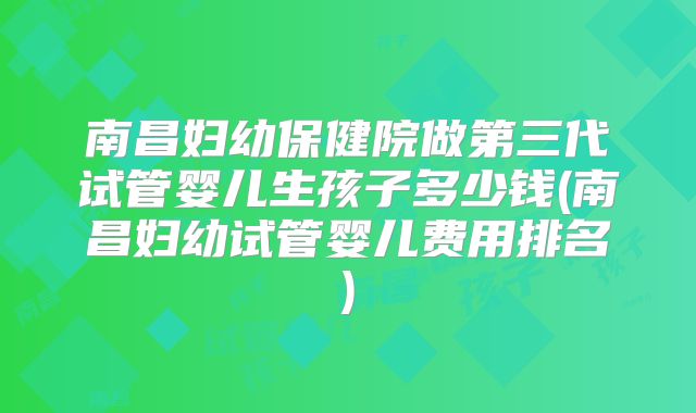 南昌妇幼保健院做第三代试管婴儿生孩子多少钱(南昌妇幼试管婴儿费用排名)