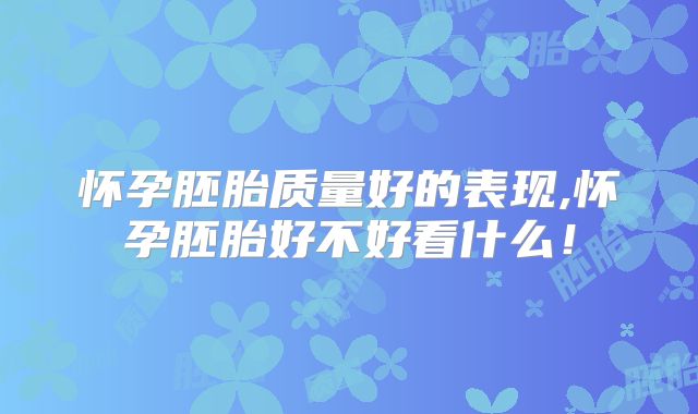 怀孕胚胎质量好的表现,怀孕胚胎好不好看什么！