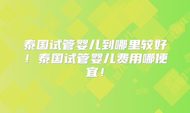 泰国试管婴儿到哪里较好!泰国试管婴儿费用哪便宜!