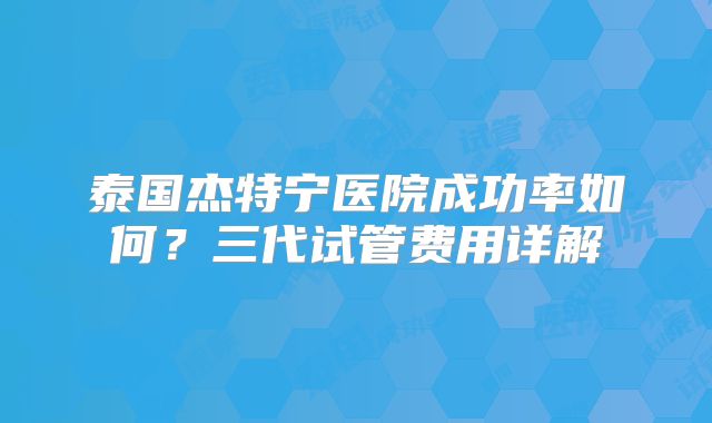 泰国杰特宁医院成功率如何？三代试管费用详解