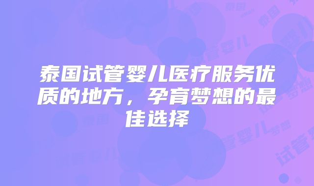 泰国试管婴儿医疗服务优质的地方，孕育梦想的最佳选择