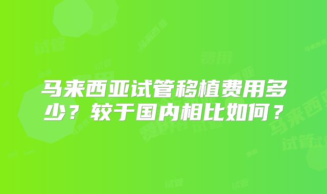 马来西亚试管移植费用多少？较于国内相比如何？