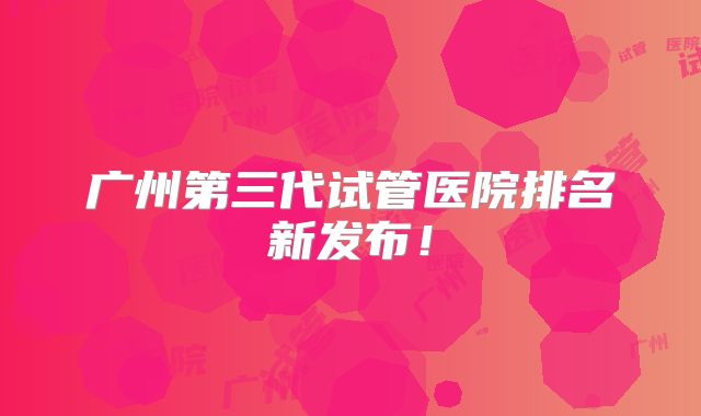 广州第三代试管医院排名新发布!
