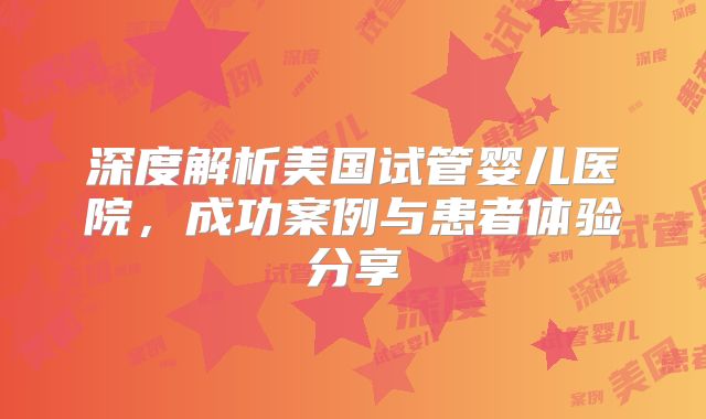 深度解析美国试管婴儿医院,成功案例与患者体验分享