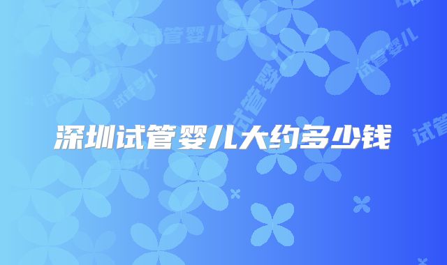 深圳试管婴儿大约多少钱