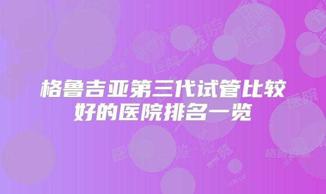 格鲁吉亚第三代试管比较好的医院排名一览