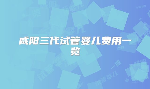 咸阳三代试管婴儿费用一览
