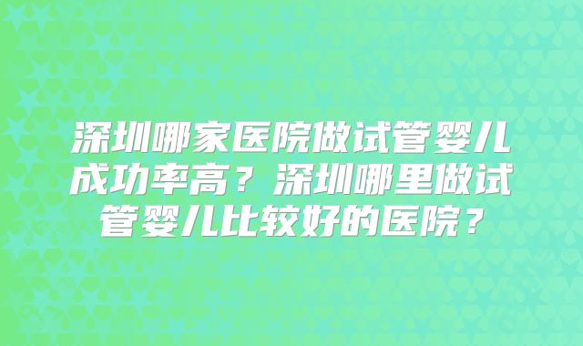 深圳哪家医院做试管婴儿成功率高？深圳哪里做试管婴儿比较好的医院？