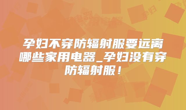 孕妇不穿防辐射服要远离哪些家用电器_孕妇没有穿防辐射服！