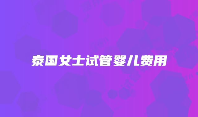 泰国女士试管婴儿费用