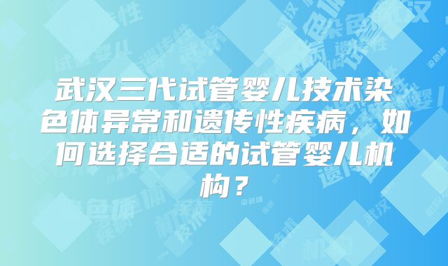 武汉三代试管婴儿技术染色体异常和遗传性疾病，如何选择合适的试管婴儿机构？