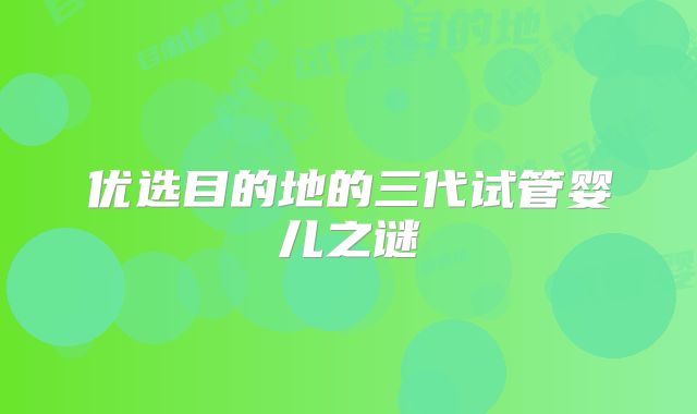 优选目的地的三代试管婴儿之谜