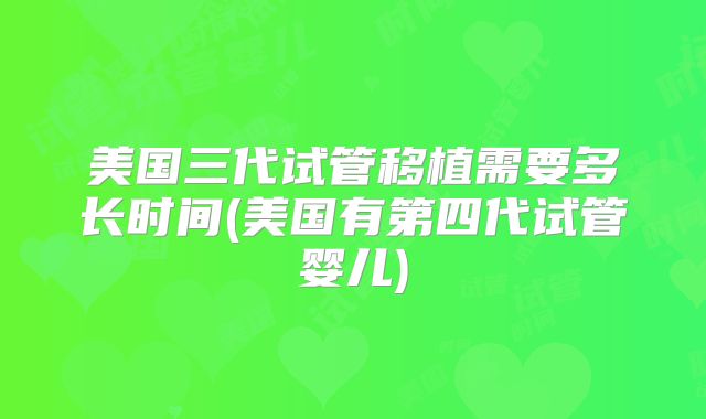 美国三代试管移植需要多长时间(美国有第四代试管婴儿)