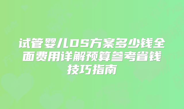 试管婴儿DS方案多少钱全面费用详解预算参考省钱技巧指南