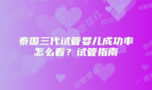泰国三代试管婴儿成功率怎么看?试管指南