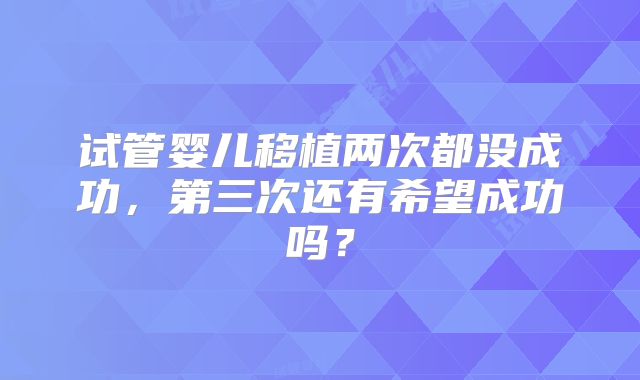 试管婴儿移植两次都没成功，第三次还有希望成功吗？