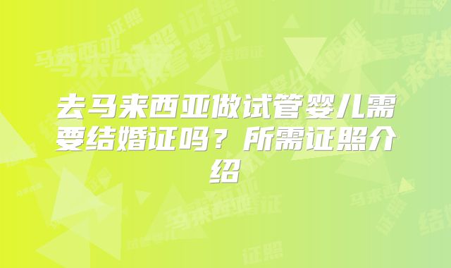 去马来西亚做试管婴儿需要结婚证吗？所需证照介绍