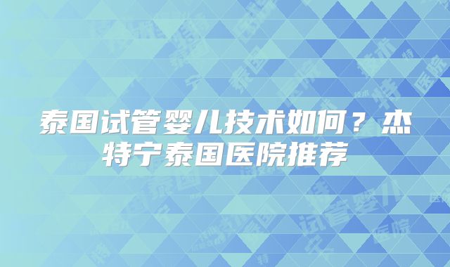 泰国试管婴儿技术如何?杰特宁泰国医院推荐