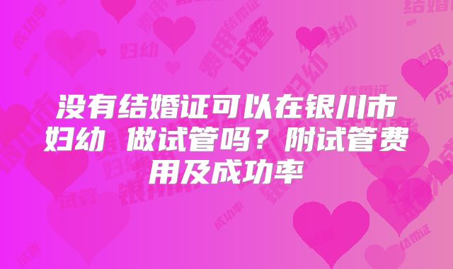 没有结婚证可以在银川市妇幼 做试管吗?附试管费用及成功率