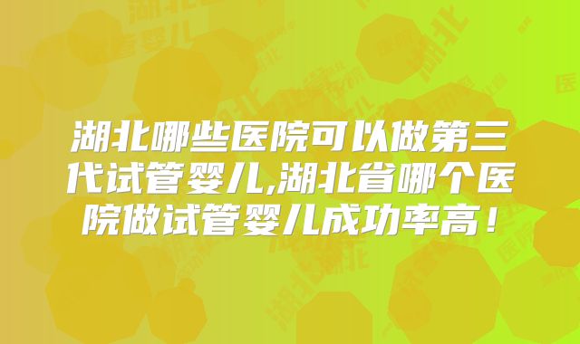 湖北哪些医院可以做第三代试管婴儿,湖北省哪个医院做试管婴儿成功率高！